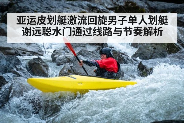 亚运皮划艇激流回旋男子单人划艇谢远聪水门通过线路与节奏解析 - www.c7c7.app