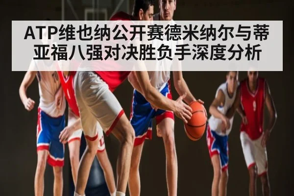 ATP维也纳公开赛德米纳尔与蒂亚福八强对决胜负手深度分析 - www.c7c7.app