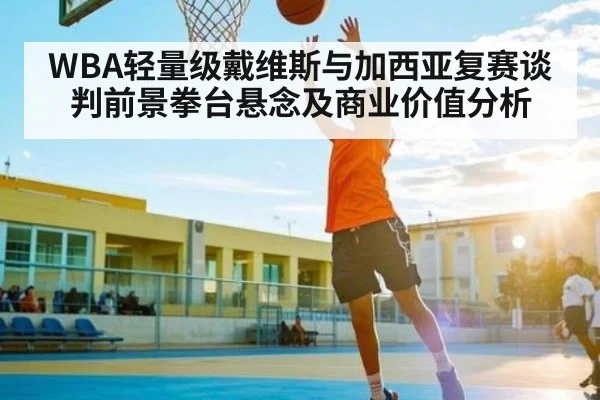 WBA轻量级戴维斯与加西亚复赛谈判前景拳台悬念及商业价值分析 | www.c7c7.app